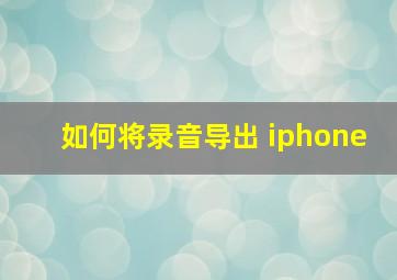 如何将录音导出 iphone